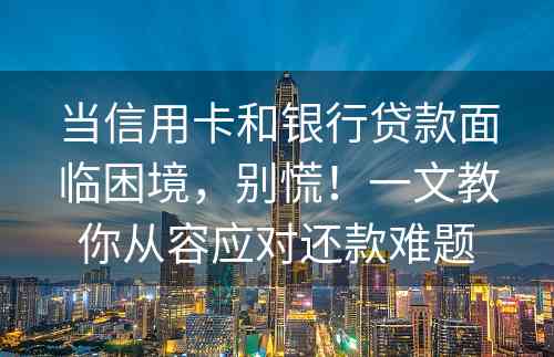 当信用卡和银行贷款面临困境，别慌！一文教你从容应对还款难题