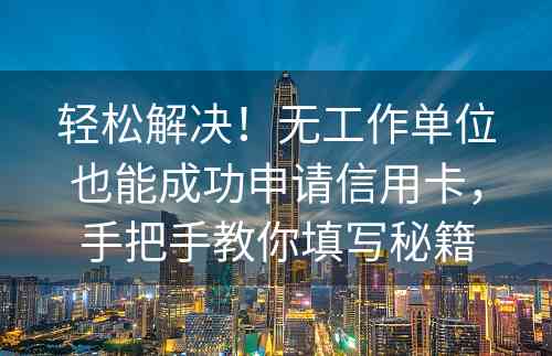 轻松解决！无工作单位也能成功申请信用卡，手把手教你填写秘籍