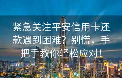 紧急关注平安信用卡还款遇到困难？别慌，手把手教你轻松应对！