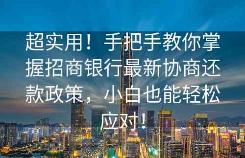 超实用！手把手教你掌握招商银行最新协商还款政策，小白也能轻松应对！