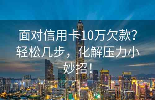 面对信用卡10万欠款？轻松几步，化解压力小妙招！