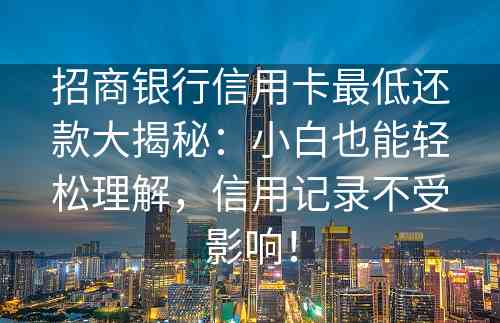 招商银行信用卡最低还款大揭秘：小白也能轻松理解，信用记录不受影响！