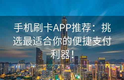 手机刷卡APP推荐：挑选最适合你的便捷支付利器！