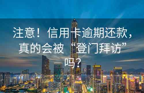 注意！信用卡逾期还款，真的会被“登门拜访”吗？