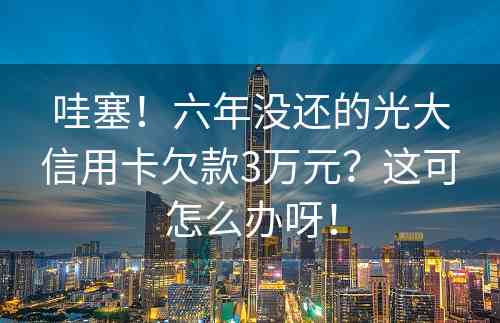 哇塞！六年没还的光大信用卡欠款3万元？这可怎么办呀！