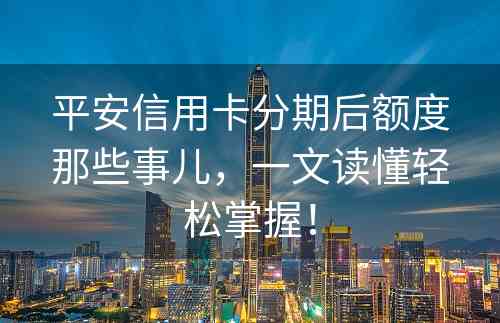 平安信用卡分期后额度那些事儿，一文读懂轻松掌握！