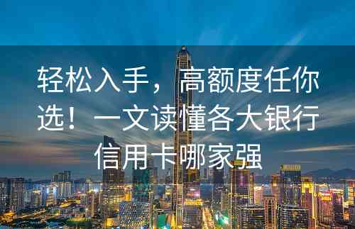 轻松入手，高额度任你选！一文读懂各大银行信用卡哪家强