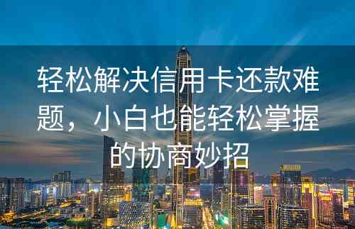 轻松解决信用卡还款难题，小白也能轻松掌握的协商妙招