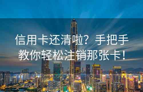 信用卡还清啦？手把手教你轻松注销那张卡！