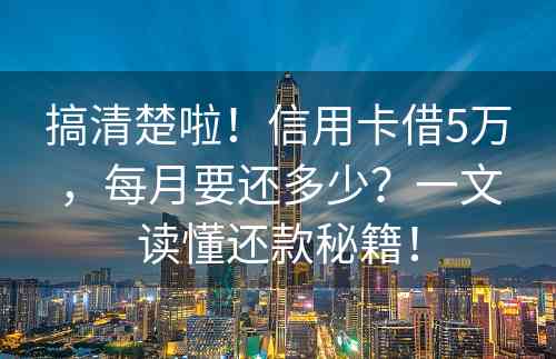 搞清楚啦！信用卡借5万，每月要还多少？一文读懂还款秘籍！