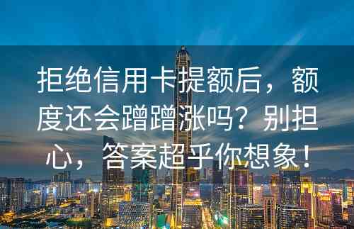 拒绝信用卡提额后，额度还会蹭蹭涨吗？别担心，答案超乎你想象！