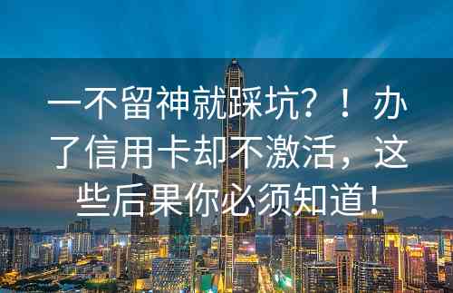 一不留神就踩坑？！办了信用卡却不激活，这些后果你必须知道！