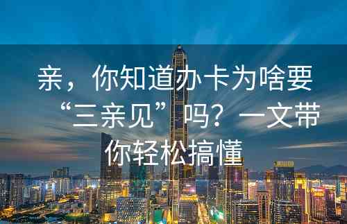 亲，你知道办卡为啥要“三亲见”吗？一文带你轻松搞懂