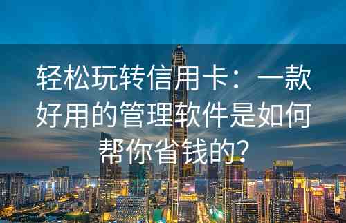 轻松玩转信用卡：一款好用的管理软件是如何帮你省钱的？
