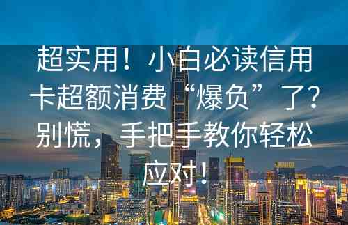 超实用！小白必读信用卡超额消费“爆负”了？别慌，手把手教你轻松应对！