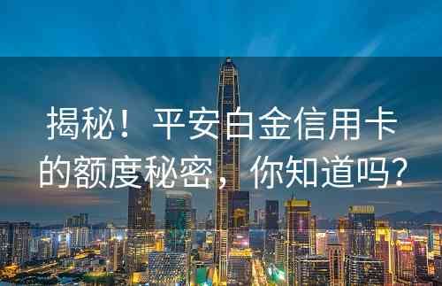 揭秘！平安白金信用卡的额度秘密，你知道吗？