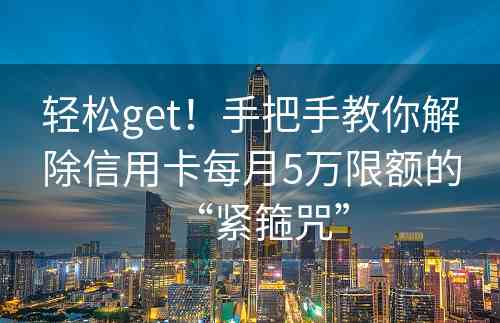 轻松get！手把手教你解除信用卡每月5万限额的“紧箍咒”