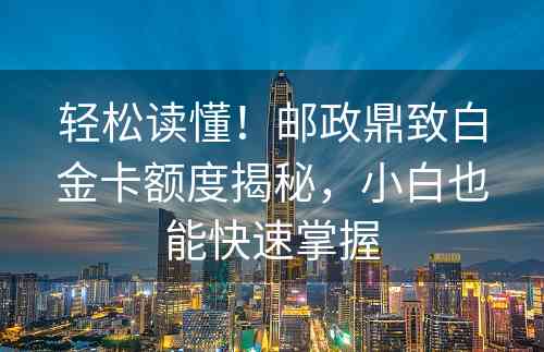 轻松读懂！邮政鼎致白金卡额度揭秘，小白也能快速掌握