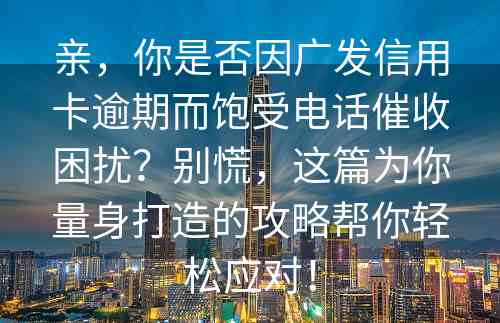 亲，你是否因广发信用卡逾期而饱受电话催收困扰？别慌，这篇为你量身打造的攻略帮你轻松应对！