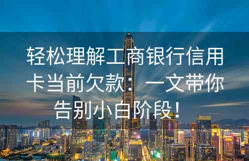 轻松理解工商银行信用卡当前欠款：一文带你告别小白阶段！ 