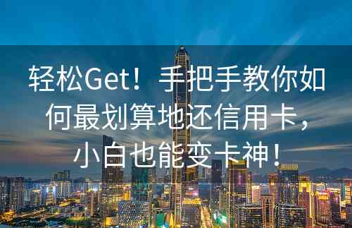 轻松Get！手把手教你如何最划算地还信用卡，小白也能变卡神！