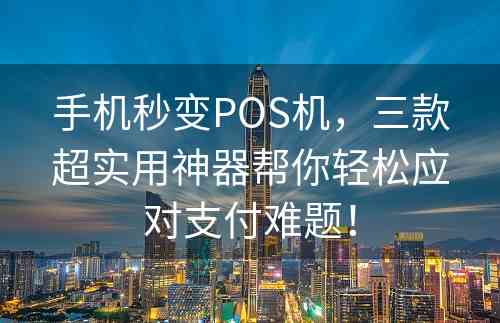 手机秒变POS机，三款超实用神器帮你轻松应对支付难题！