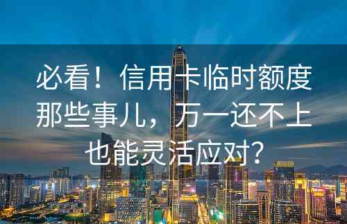 必看！信用卡临时额度那些事儿，万一还不上也能灵活应对？