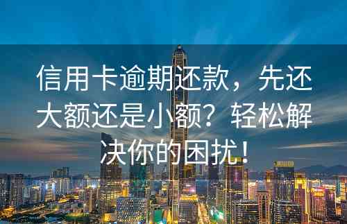 信用卡逾期还款，先还大额还是小额？轻松解决你的困扰！
