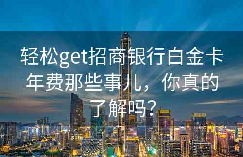 轻松get招商银行白金卡年费那些事儿，你真的了解吗？