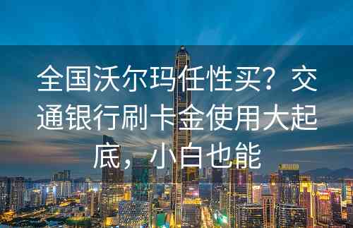 全国沃尔玛任性买？交通银行刷卡金使用大起底，小白也能