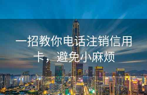 一招教你电话注销信用卡，避免小麻烦