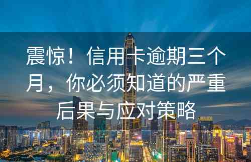 震惊！信用卡逾期三个月，你必须知道的严重后果与应对策略