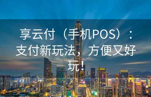 享云付（手机POS）：支付新玩法，方便又好玩！