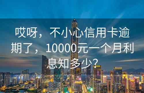 哎呀，不小心信用卡逾期了，10000元一个月利息知多少？