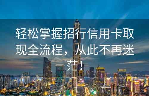 轻松掌握招行信用卡取现全流程，从此不再迷茫！