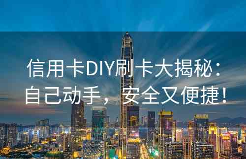 信用卡DIY刷卡大揭秘：自己动手，安全又便捷！