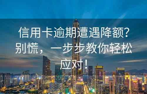 信用卡逾期遭遇降额？别慌，一步步教你轻松应对！