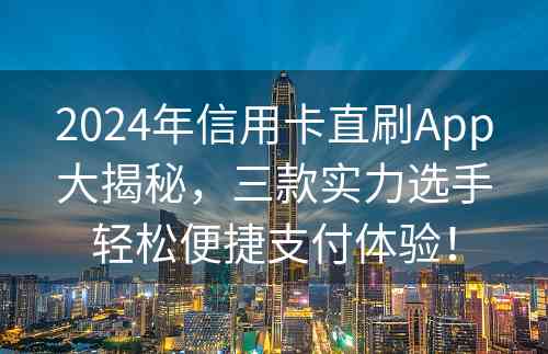 2024年信用卡直刷App大揭秘，三款实力选手轻松便捷支付体验！