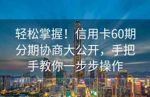 轻松掌握！信用卡60期分期协商大公开，手把手教你一步步操作