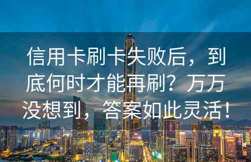 信用卡刷卡失败后，到底何时才能再刷？万万没想到，答案如此灵活！