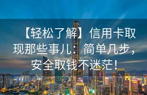 【轻松了解】信用卡取现那些事儿：简单几步，安全取钱不迷茫！