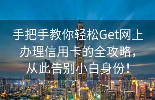 手把手教你轻松Get网上办理信用卡的全攻略，从此告别小白身份！