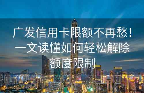 广发信用卡限额不再愁！一文读懂如何轻松解除额度限制