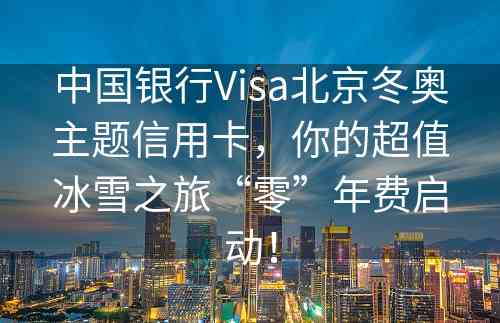 中国银行Visa北京冬奥主题信用卡，你的超值冰雪之旅“零”年费启动！