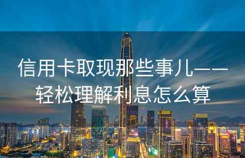 信用卡取现那些事儿——轻松理解利息怎么算