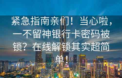 紧急指南亲们！当心啦，一不留神银行卡密码被锁？在线解锁其实超简单！