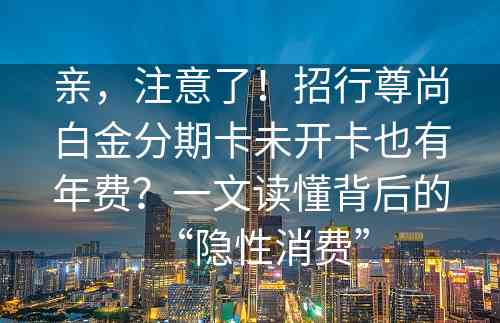 亲，注意了！招行尊尚白金分期卡未开卡也有年费？一文读懂背后的“隐性消费”