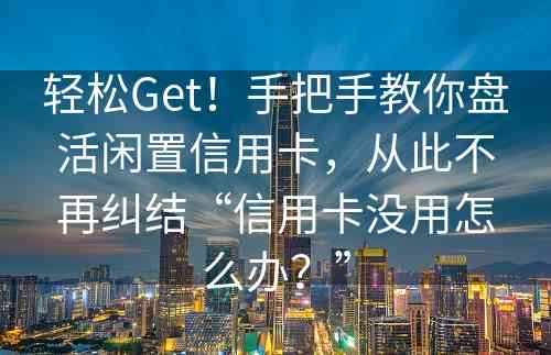 轻松Get！手把手教你盘活闲置信用卡，从此不再纠结“信用卡没用怎么办？”