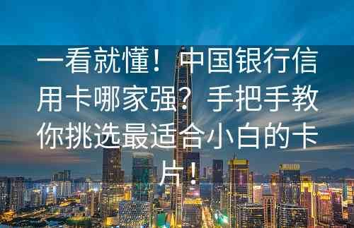 一看就懂！中国银行信用卡哪家强？手把手教你挑选最适合小白的卡片！