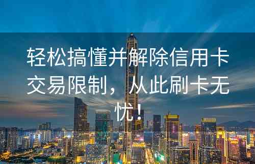 轻松搞懂并解除信用卡交易限制，从此刷卡无忧！